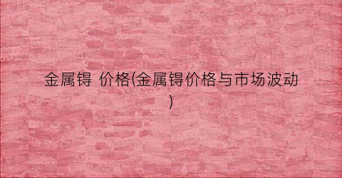 金属锝 价格(金属锝价格与市场波动)